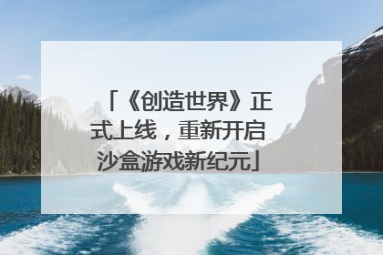《创造世界》正式上线，重新开启沙盒游戏新纪元