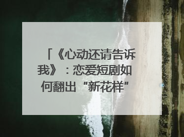 《心动还请告诉我》：恋爱短剧如何翻出“新花样”？｜微剧评