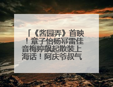 《酱园弄》首映！章子怡杨幂雷佳音梅婷飙起散装上海话！阿庆爷叔气氛组！独独没见他……