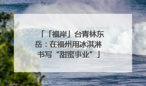 「福岸」台青林东岳：在福州用冰淇淋书写“甜蜜事业”