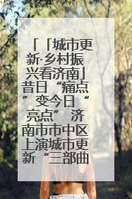 「城市更新·乡村振兴看济南」昔日“痛点”变今日“亮点” 济南市市中区上演城市更新“三部曲”