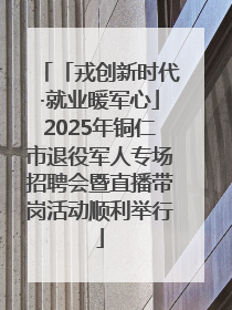 「戎创新时代·就业暖军心」2025年铜仁市退役军人专场招聘会暨直播带岗活动顺利举行