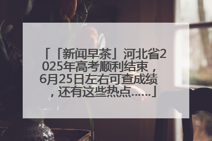「新闻早茶」河北省2025年高考顺利结束，6月25日左右可查成绩，还有这些热点……