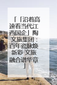 「沿着高速看当代江西国企」陶文旅集团：百年瓷脉焕新彩 文旅融合谱华章