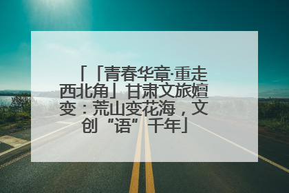 「青春华章·重走西北角」甘肃文旅嬗变：荒山变花海，文创“语”千年