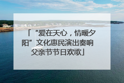 “爱在天心，情暖夕阳”文化惠民演出奏响父亲节节日欢歌