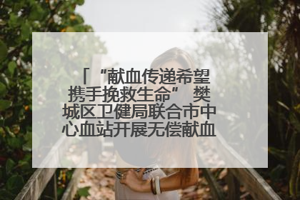 “献血传递希望 携手挽救生命” 樊城区卫健局联合市中心血站开展无偿献血科普公益活动