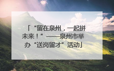 “留在泉州，一起拼未来！”——泉州市举办“送岗留才”活动