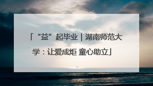 “益”起毕业｜湖南师范大学：让爱成炬 童心助立