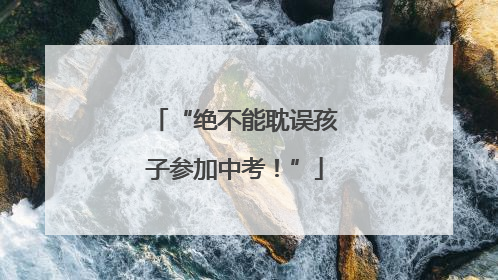 “绝不能耽误孩子参加中考！”