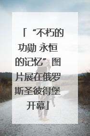 “不朽的功勋 永恒的记忆”图片展在俄罗斯圣彼得堡开幕