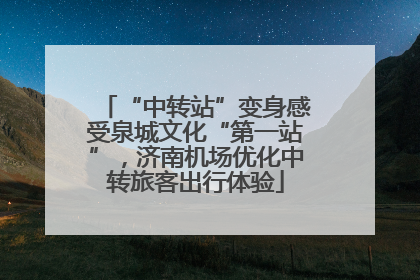 “中转站”变身感受泉城文化“第一站”，济南机场优化中转旅客出行体验