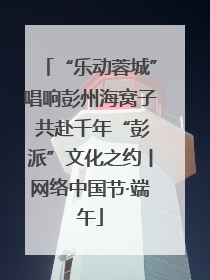 “乐动蓉城”唱响彭州海窝子 共赴千年“彭派”文化之约丨网络中国节·端午