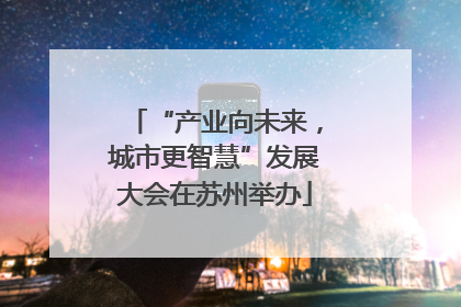 “产业向未来，城市更智慧”发展大会在苏州举办
