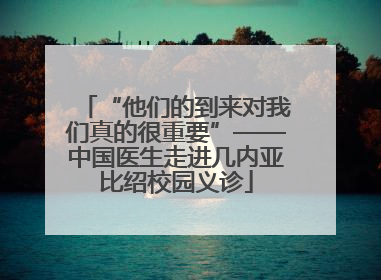 “他们的到来对我们真的很重要”——中国医生走进几内亚比绍校园义诊
