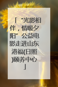 “光影相伴，情暖夕阳”公益电影走进山东港福(日照)颐养中心