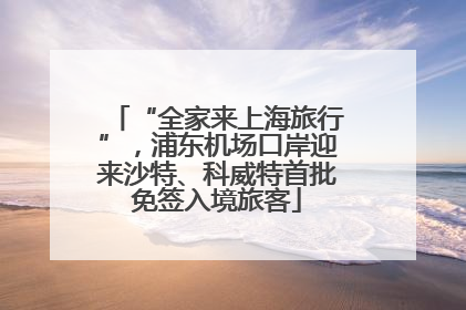 “全家来上海旅行”，浦东机场口岸迎来沙特、科威特首批免签入境旅客