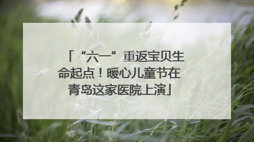 “六一”重返宝贝生命起点！暖心儿童节在青岛这家医院上演