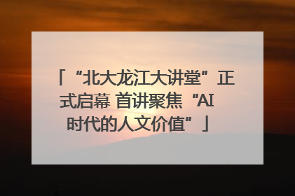 “北大龙江大讲堂”正式启幕 首讲聚焦“AI时代的人文价值”