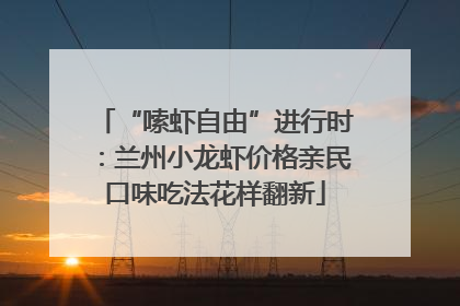“嗦虾自由”进行时：兰州小龙虾价格亲民口味吃法花样翻新