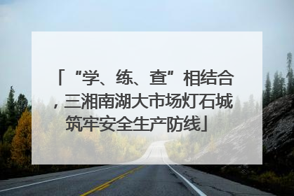 “学、练、查”相结合，三湘南湖大市场灯石城筑牢安全生产防线
