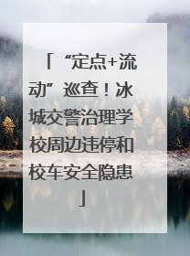 “定点+流动”巡查！冰城交警治理学校周边违停和校车安全隐患