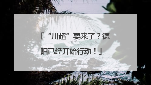 “川超”要来了？德阳已经开始行动！