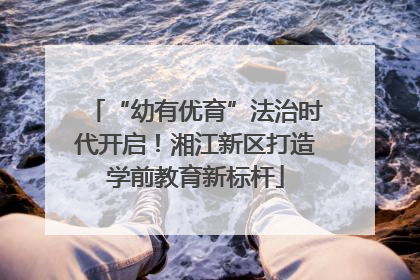 “幼有优育”法治时代开启！湘江新区打造学前教育新标杆