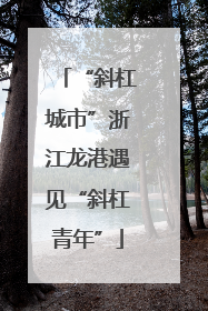 “斜杠城市”浙江龙港遇见“斜杠青年”