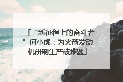 “新征程上的奋斗者”何小虎：为火箭发动机研制生产破难题