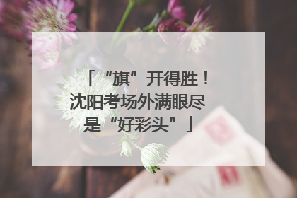 “旗”开得胜！沈阳考场外满眼尽是“好彩头”