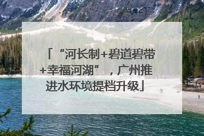 “河长制+碧道碧带+幸福河湖”，广州推进水环境提档升级