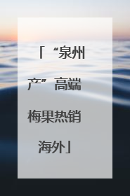 “泉州产”高端梅果热销海外