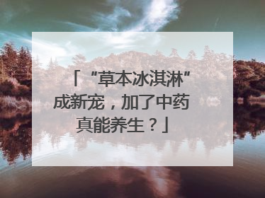 “草本冰淇淋”成新宠，加了中药真能养生？