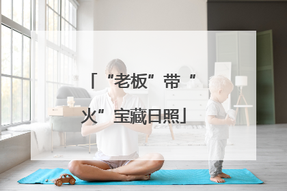 “老板”带“火”宝藏日照