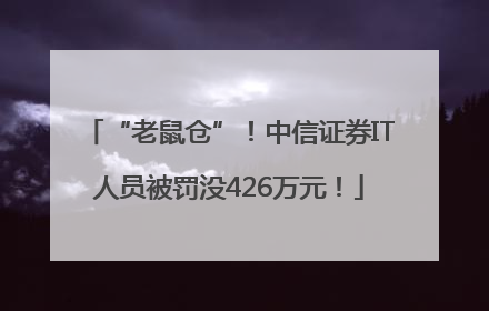 “老鼠仓”！中信证券IT人员被罚没426万元！