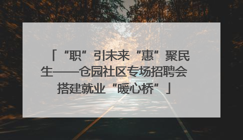 “职”引未来“惠”聚民生——仓园社区专场招聘会搭建就业“暖心桥”