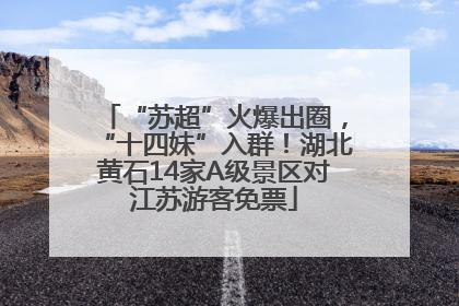 “苏超”火爆出圈，“十四妹”入群！湖北黄石14家A级景区对江苏游客免票