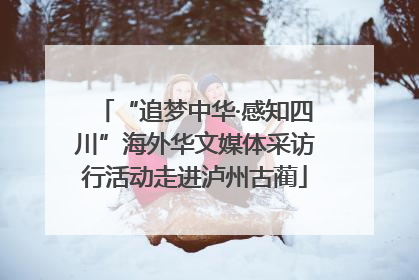 “追梦中华·感知四川”海外华文媒体采访行活动走进泸州古蔺