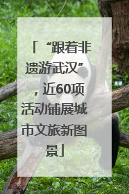 “跟着非遗游武汉”，近60项活动铺展城市文旅新图景