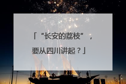 “长安的荔枝”，要从四川讲起？