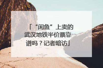 “闲鱼”上卖的武汉地铁半价票靠谱吗？记者暗访