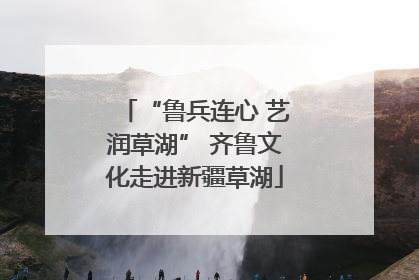 “鲁兵连心 艺润草湖” 齐鲁文化走进新疆草湖
