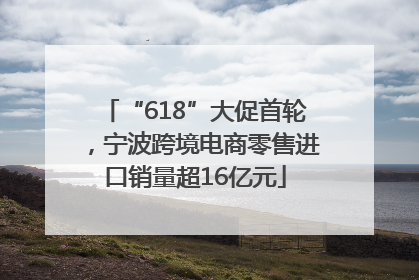 “618”大促首轮，宁波跨境电商零售进口销量超16亿元