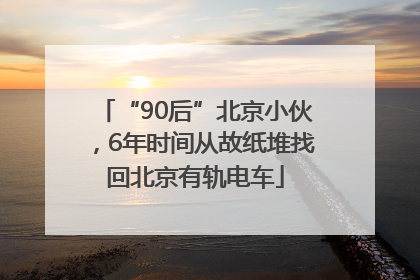 “90后”北京小伙，6年时间从故纸堆找回北京有轨电车