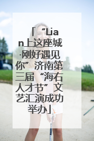 “Lian上这座城·刚好遇见你”济南第三届“海右人才节”文艺汇演成功举办