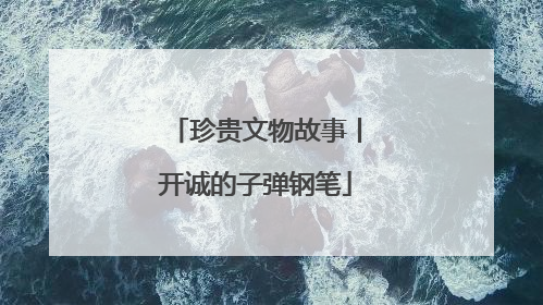 珍贵文物故事丨开诚的子弹钢笔