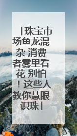 珠宝市场鱼龙混杂 消费者雾里看花 别怕！这些人教你慧眼识珠