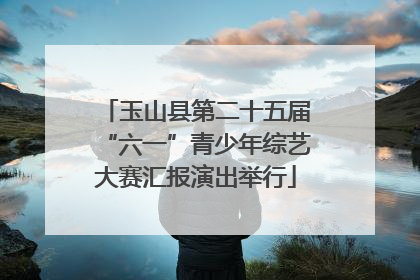 玉山县第二十五届“六一”青少年综艺大赛汇报演出举行