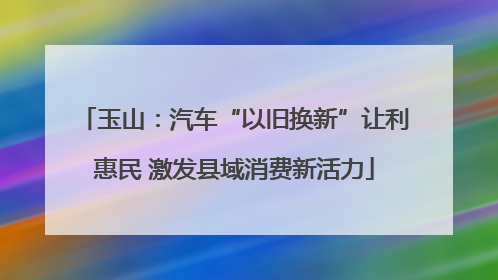 玉山：汽车“以旧换新”让利惠民 激发县域消费新活力
